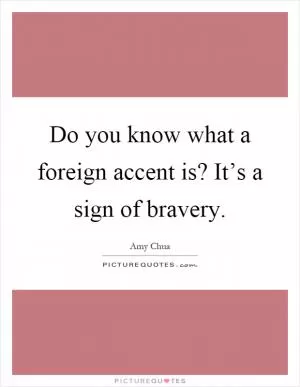 Do you know what a foreign accent is? It’s a sign of bravery Picture Quote #1