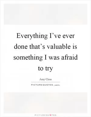Everything I’ve ever done that’s valuable is something I was afraid to try Picture Quote #1