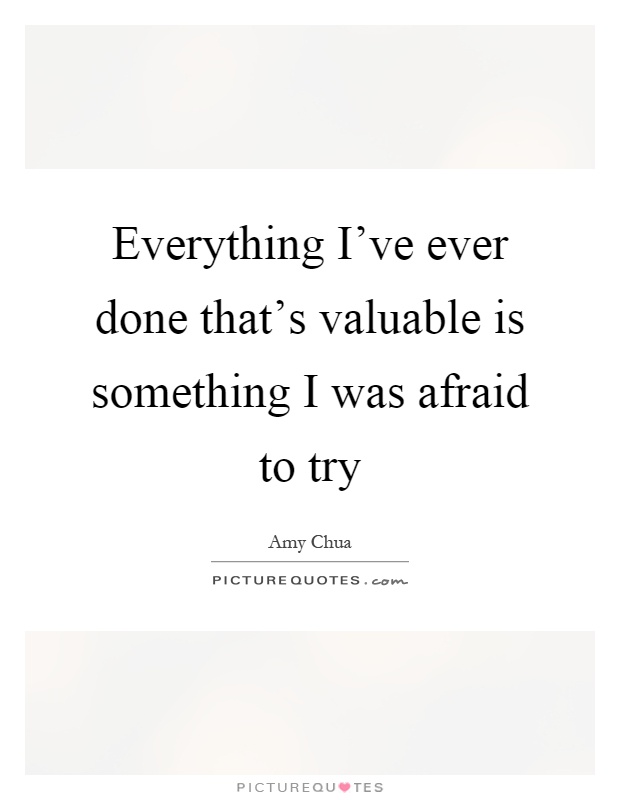 Everything I've ever done that's valuable is something I was afraid to try Picture Quote #1
