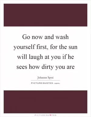 Go now and wash yourself first, for the sun will laugh at you if he sees how dirty you are Picture Quote #1