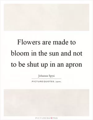 Flowers are made to bloom in the sun and not to be shut up in an apron Picture Quote #1