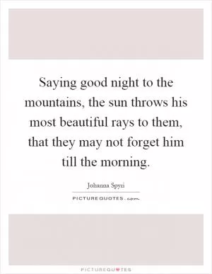 Saying good night to the mountains, the sun throws his most beautiful rays to them, that they may not forget him till the morning Picture Quote #1