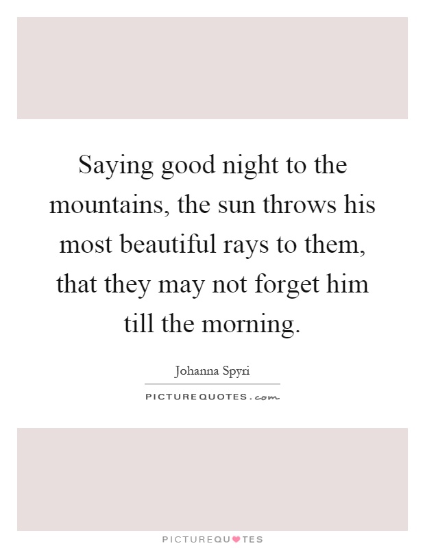 Saying good night to the mountains, the sun throws his most beautiful rays to them, that they may not forget him till the morning Picture Quote #1
