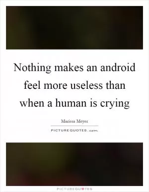 Nothing makes an android feel more useless than when a human is crying Picture Quote #1