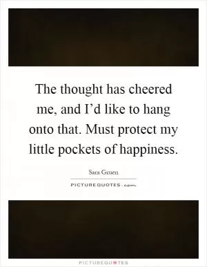 The thought has cheered me, and I’d like to hang onto that. Must protect my little pockets of happiness Picture Quote #1