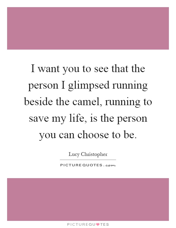 I want you to see that the person I glimpsed running beside the camel, running to save my life, is the person you can choose to be Picture Quote #1