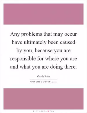Any problems that may occur have ultimately been caused by you, because you are responsible for where you are and what you are doing there Picture Quote #1