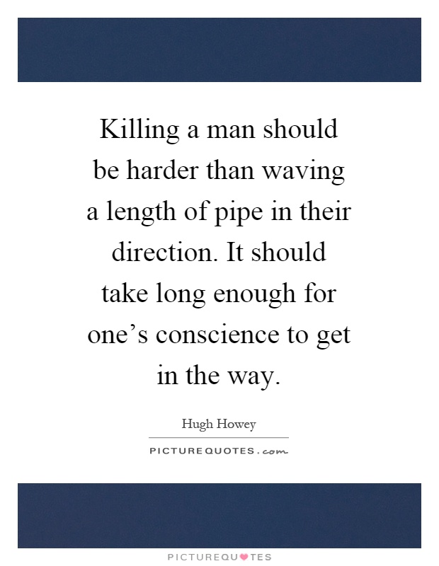 Killing a man should be harder than waving a length of pipe in their direction. It should take long enough for one's conscience to get in the way Picture Quote #1