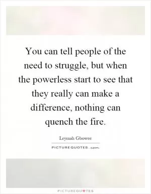 You can tell people of the need to struggle, but when the powerless start to see that they really can make a difference, nothing can quench the fire Picture Quote #1