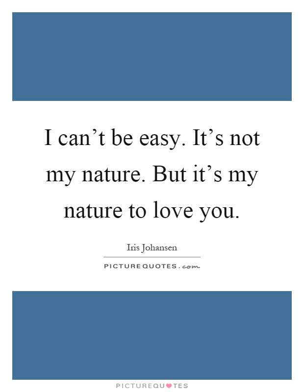 I can't be easy. It's not my nature. But it's my nature to love you Picture Quote #1
