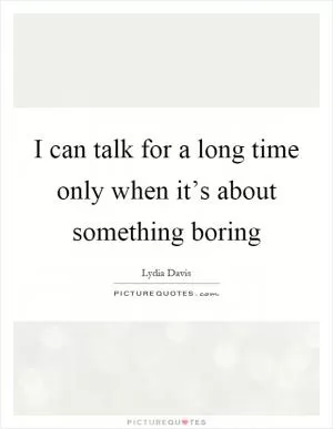 I can talk for a long time only when it’s about something boring Picture Quote #1
