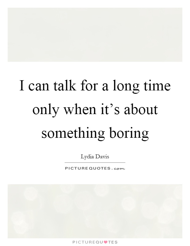 I can talk for a long time only when it's about something boring Picture Quote #1