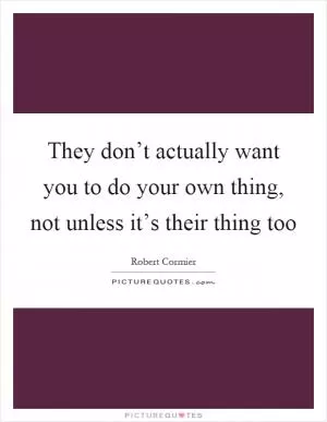 They don’t actually want you to do your own thing, not unless it’s their thing too Picture Quote #1