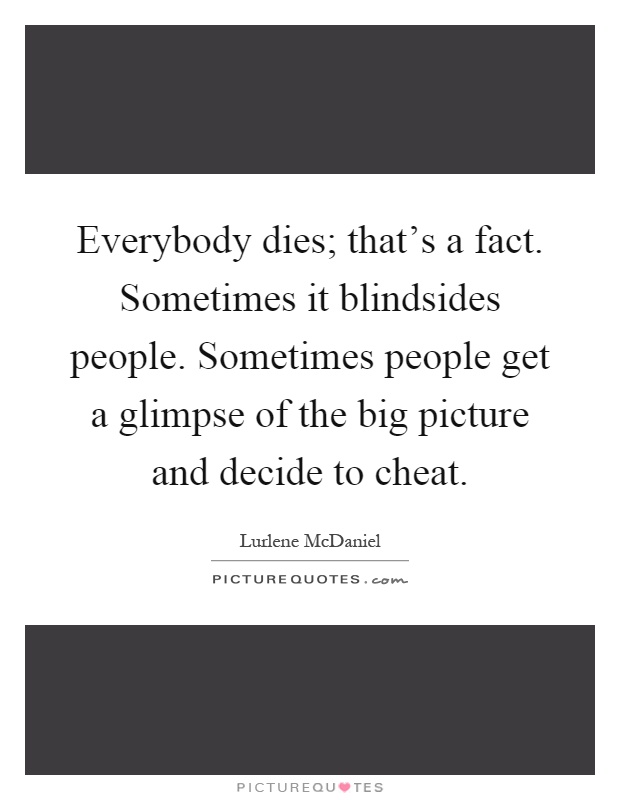 Everybody dies; that's a fact. Sometimes it blindsides people. Sometimes people get a glimpse of the big picture and decide to cheat Picture Quote #1