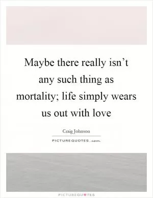 Maybe there really isn’t any such thing as mortality; life simply wears us out with love Picture Quote #1