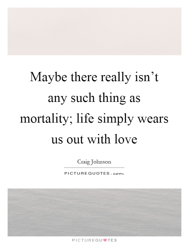 Maybe there really isn't any such thing as mortality; life simply wears us out with love Picture Quote #1