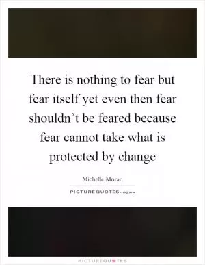 There is nothing to fear but fear itself yet even then fear shouldn’t be feared because fear cannot take what is protected by change Picture Quote #1