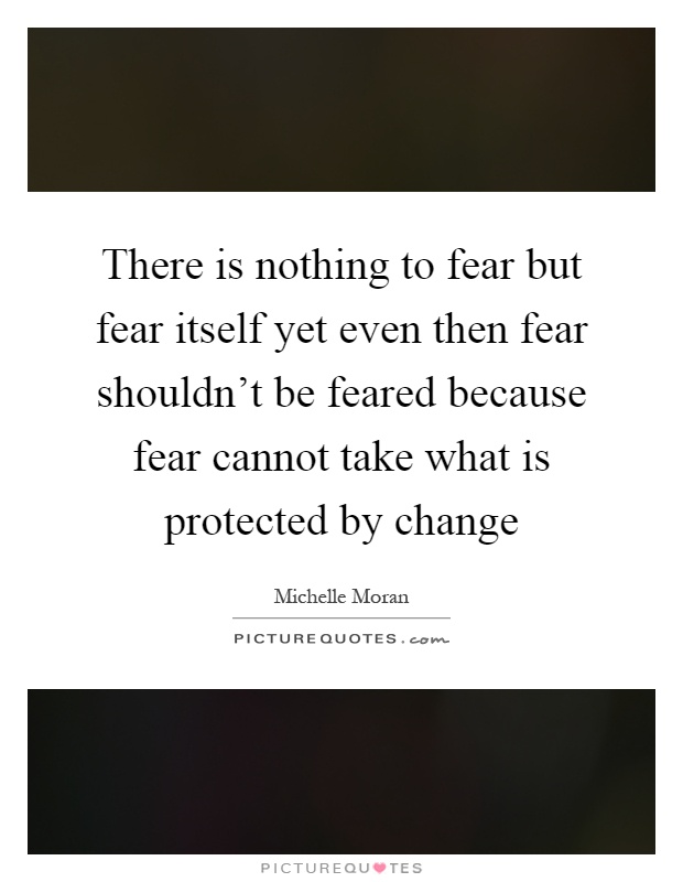 There is nothing to fear but fear itself yet even then fear shouldn't be feared because fear cannot take what is protected by change Picture Quote #1