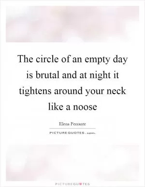 The circle of an empty day is brutal and at night it tightens around your neck like a noose Picture Quote #1