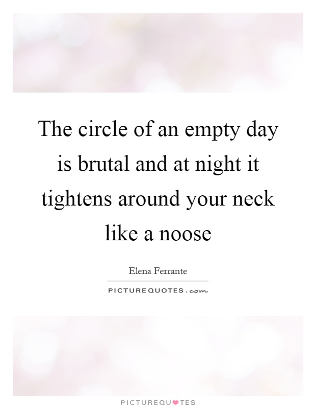 The circle of an empty day is brutal and at night it tightens around your neck like a noose Picture Quote #1