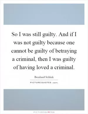 So I was still guilty. And if I was not guilty because one cannot be guilty of betraying a criminal, then I was guilty of having loved a criminal Picture Quote #1