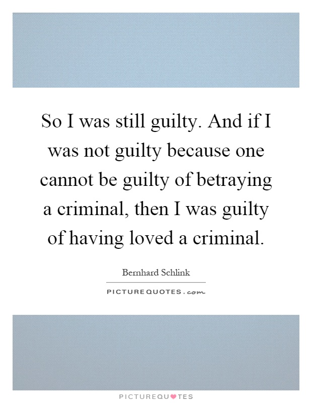 So I was still guilty. And if I was not guilty because one cannot be guilty of betraying a criminal, then I was guilty of having loved a criminal Picture Quote #1