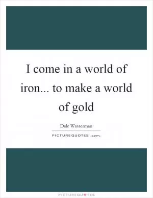 I come in a world of iron... to make a world of gold Picture Quote #1