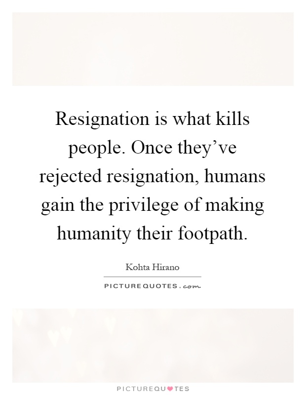 Resignation is what kills people. Once they've rejected resignation, humans gain the privilege of making humanity their footpath Picture Quote #1