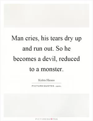 Man cries, his tears dry up and run out. So he becomes a devil, reduced to a monster Picture Quote #1