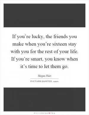 If you’re lucky, the friends you make when you’re sixteen stay with you for the rest of your life. If you’re smart, you know when it’s time to let them go Picture Quote #1