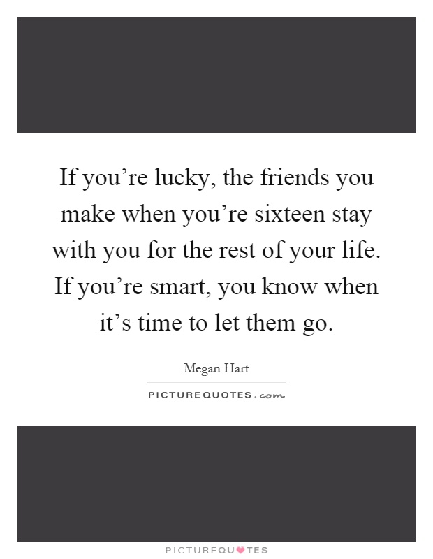 If you're lucky, the friends you make when you're sixteen stay with you for the rest of your life. If you're smart, you know when it's time to let them go Picture Quote #1