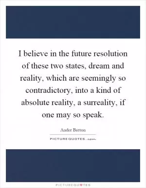 I believe in the future resolution of these two states, dream and reality, which are seemingly so contradictory, into a kind of absolute reality, a surreality, if one may so speak Picture Quote #1