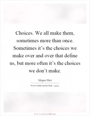Choices. We all make them, sometimes more than once. Sometimes it’s the choices we make over and over that define us, but more often it’s the choices we don’t make Picture Quote #1