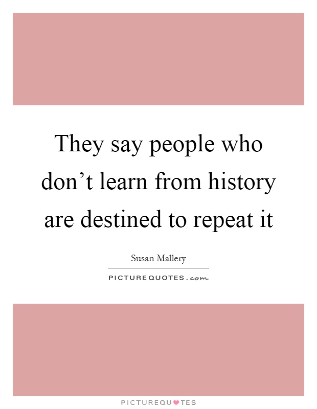 They say people who don't learn from history are destined to repeat it Picture Quote #1