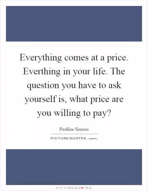 Everything comes at a price. Everthing in your life. The question you have to ask yourself is, what price are you willing to pay? Picture Quote #1