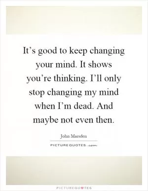 It’s good to keep changing your mind. It shows you’re thinking. I’ll only stop changing my mind when I’m dead. And maybe not even then Picture Quote #1