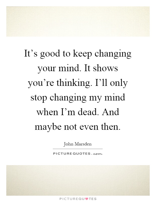 It's good to keep changing your mind. It shows you're thinking. I'll only stop changing my mind when I'm dead. And maybe not even then Picture Quote #1