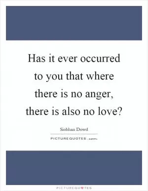 Has it ever occurred to you that where there is no anger, there is also no love? Picture Quote #1