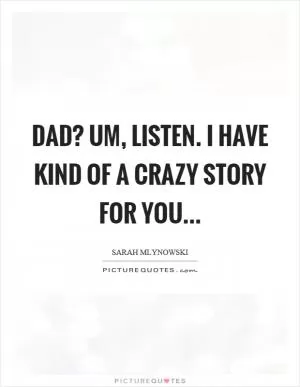 Dad? Um, listen. I have kind of a crazy story for you Picture Quote #1