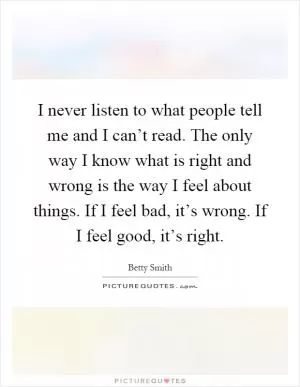 I never listen to what people tell me and I can’t read. The only way I know what is right and wrong is the way I feel about things. If I feel bad, it’s wrong. If I feel good, it’s right Picture Quote #1