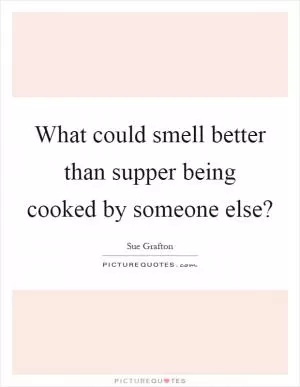What could smell better than supper being cooked by someone else? Picture Quote #1