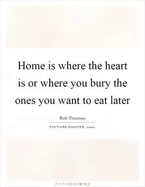 Home is where the heart is or where you bury the ones you want to eat later Picture Quote #1