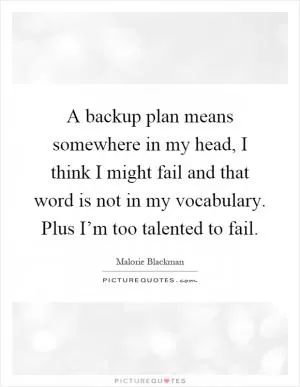 A backup plan means somewhere in my head, I think I might fail and that word is not in my vocabulary. Plus I’m too talented to fail Picture Quote #1