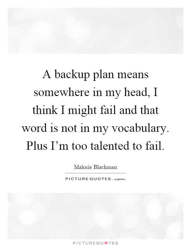 A backup plan means somewhere in my head, I think I might fail and that word is not in my vocabulary. Plus I'm too talented to fail Picture Quote #1
