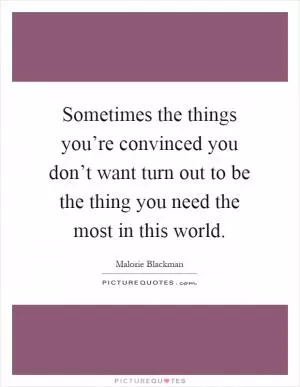 Sometimes the things you’re convinced you don’t want turn out to be the thing you need the most in this world Picture Quote #1
