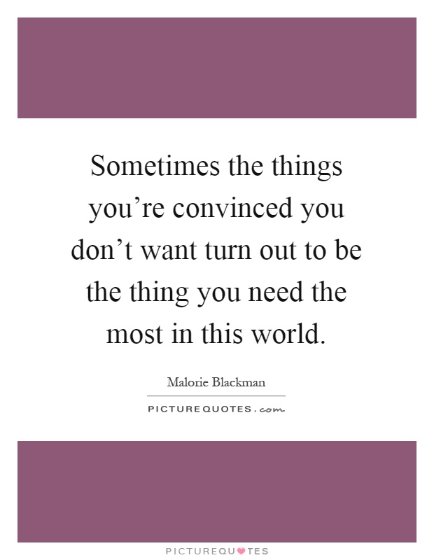 Sometimes the things you're convinced you don't want turn out to be the thing you need the most in this world Picture Quote #1