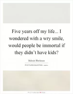 Five years off my life... I wondered with a wry smile, would people be immortal if they didn’t have kids? Picture Quote #1