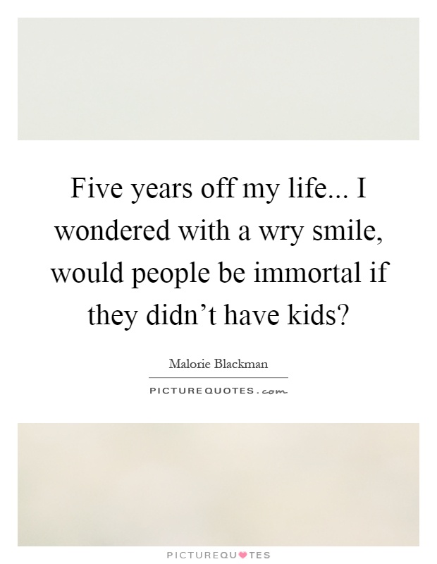 Five years off my life... I wondered with a wry smile, would people be immortal if they didn't have kids? Picture Quote #1