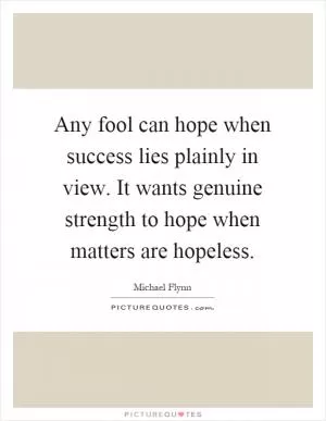 Any fool can hope when success lies plainly in view. It wants genuine strength to hope when matters are hopeless Picture Quote #1
