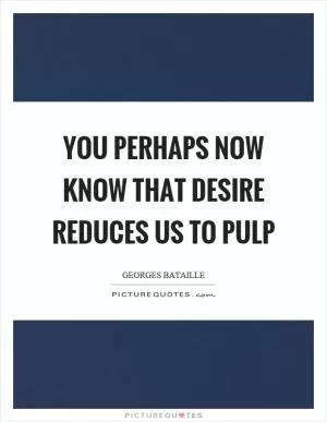 You perhaps now know that desire reduces us to pulp Picture Quote #1